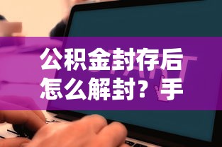 公积金封存后怎么解封?手把手教你解除流程及注意事项 公积金封存后怎么解封?手把手教你解除流程及注意事项