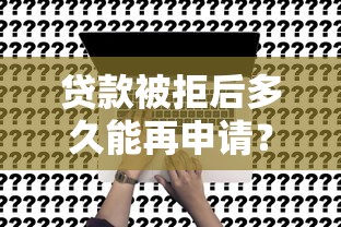 贷款被拒后多久能再申请?5个关键点助你顺利补救 贷款被拒后多久能再申请?5个关键点助你顺利补救