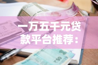 一万五千元贷款平台推荐:如何选择低利率、高额度的正规渠道_借的到