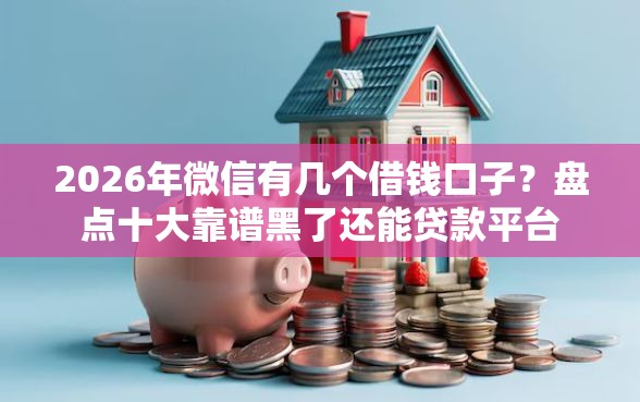 2026年微信有几个借钱口子?盘点十大靠谱黑了还能贷款平台_借的到