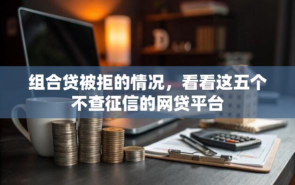 组合贷被拒的情况,看看这五个不查征信的网贷平台_借的到